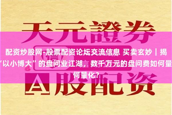 配资炒股网-股票配资论坛交流信息 买卖玄妙｜揭秘“以小博大”的盘问业江湖，数千万元的盘问费如何量化？