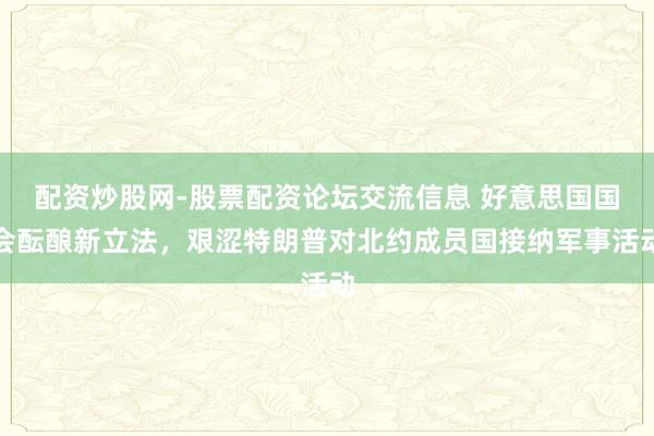 配资炒股网-股票配资论坛交流信息 好意思国国会酝酿新立法，艰涩特朗普对北约成员国接纳军事活动