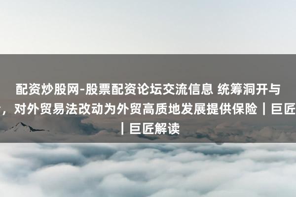 配资炒股网-股票配资论坛交流信息 统筹洞开与安全，对外贸易法改动为外贸高质地发展提供保险｜巨匠解读