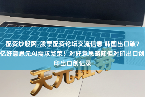 配资炒股网-股票配资论坛交流信息 韩国出口破7000亿好意思元AI需求繁荣！对好意思略降但对印出口创记录