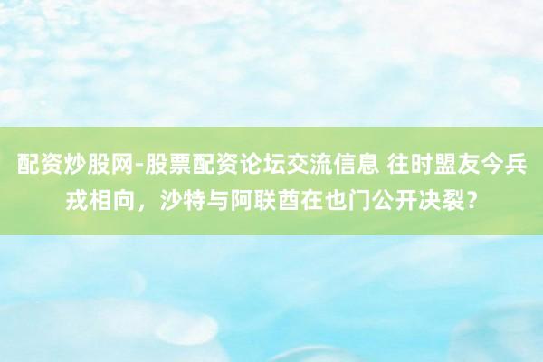 配资炒股网-股票配资论坛交流信息 往时盟友今兵戎相向，沙特与阿联酋在也门公开决裂？