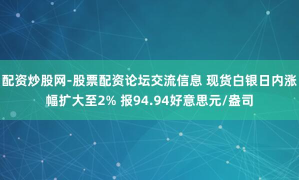 配资炒股网-股票配资论坛交流信息 现货白银日内涨幅扩大至2% 报94.94好意思元/盎司