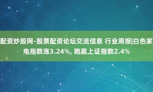 配资炒股网-股票配资论坛交流信息 行业周报|白色家电指数涨3.24%, 跑赢上证指数2.4%