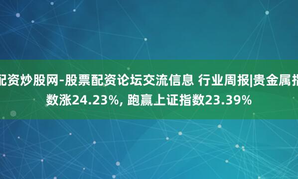 配资炒股网-股票配资论坛交流信息 行业周报|贵金属指数涨24.23%, 跑赢上证指数23.39%
