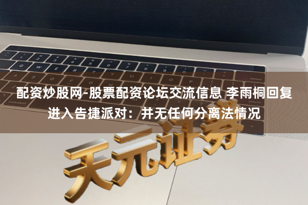 配资炒股网-股票配资论坛交流信息 李雨桐回复进入告捷派对：并无任何分离法情况