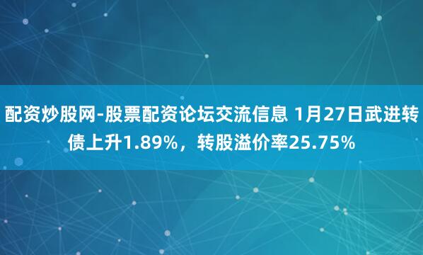 配资炒股网-股票配资论坛交流信息 1月27日武进转债上升1.89%，转股溢价率25.75%