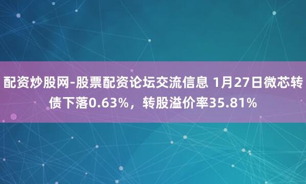 配资炒股网-股票配资论坛交流信息 1月27日微芯转债下落0.63%，转股溢价率35.81%