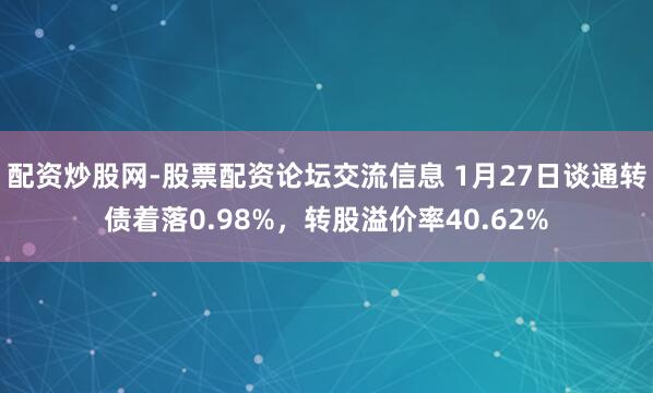 配资炒股网-股票配资论坛交流信息 1月27日谈通转债着落0.98%，转股溢价率40.62%