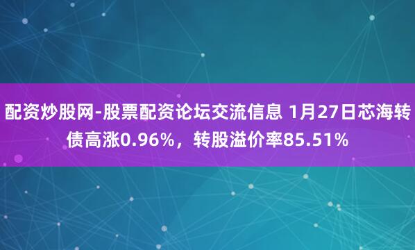 配资炒股网-股票配资论坛交流信息 1月27日芯海转债高涨0.96%，转股溢价率85.51%