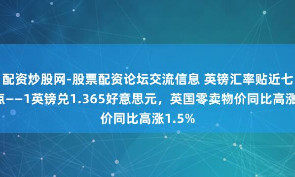 配资炒股网-股票配资论坛交流信息 英镑汇率贴近七月高点——1英镑兑1.365好意思元，英国零卖物价同比高涨1.5%